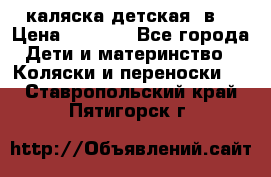 каляска детская 2в1 › Цена ­ 7 000 - Все города Дети и материнство » Коляски и переноски   . Ставропольский край,Пятигорск г.